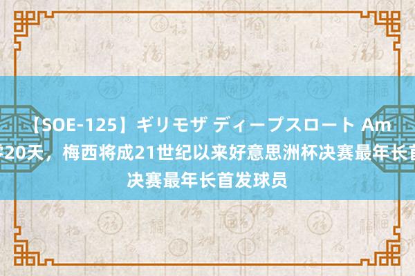 【SOE-125】ギリモザ ディープスロート Ami 37岁零20天，梅西将成21世纪以来好意思洲杯决赛最年长首发球员