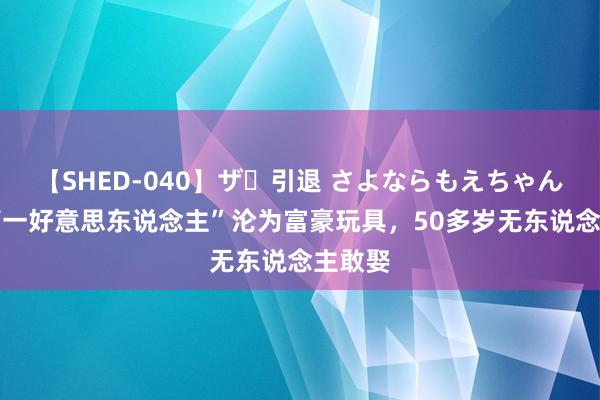 【SHED-040】ザ・引退 さよならもえちゃん！ “第一好意思东说念主”沦为富豪玩具，50多岁无东说念主敢娶