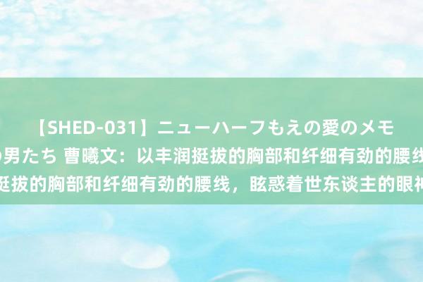 【SHED-031】ニューハーフもえの愛のメモリー 通り過ぎた12人の男たち 曹曦文：以丰润挺拔的胸部和纤细有劲的腰线，眩惑着世东谈主的眼神