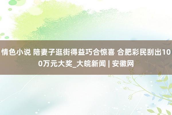 情色小说 陪妻子逛街得益巧合惊喜 合肥彩民刮出100万元大奖_大皖新闻 | 安徽网