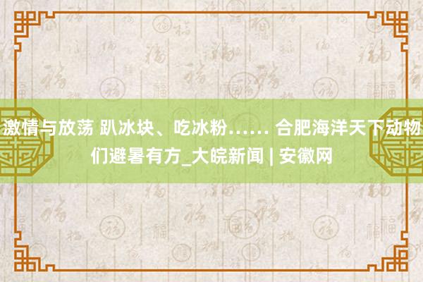 激情与放荡 趴冰块、吃冰粉…… 合肥海洋天下动物们避暑有方_大皖新闻 | 安徽网