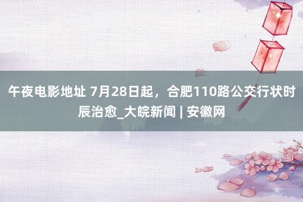 午夜电影地址 7月28日起，合肥110路公交行状时辰治愈_大皖新闻 | 安徽网