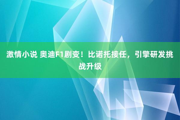 激情小说 奥迪F1剧变！比诺托接任，引擎研发挑战升级