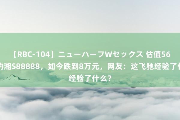 【RBC-104】ニューハーフWセックス 估值561万的湘S88888，如今跌到8万元，网友：这飞驰经验了什么？