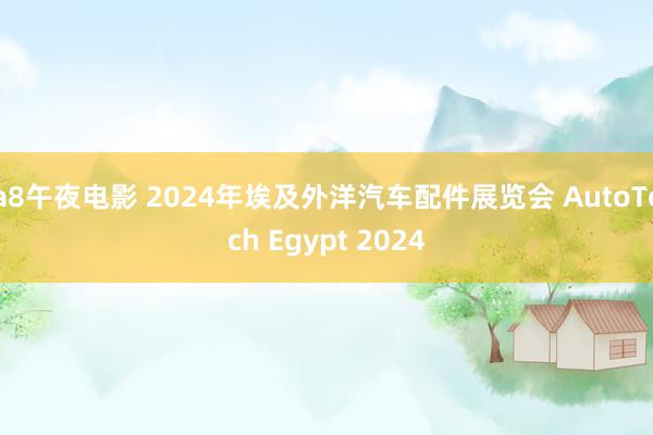 a8午夜电影 2024年埃及外洋汽车配件展览会 AutoTech Egypt 2024