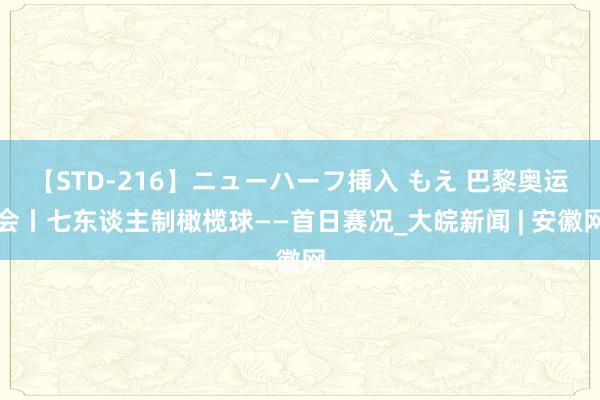 【STD-216】ニューハーフ挿入 もえ 巴黎奥运会丨七东谈主制橄榄球——首日赛况_大皖新闻 | 安徽网