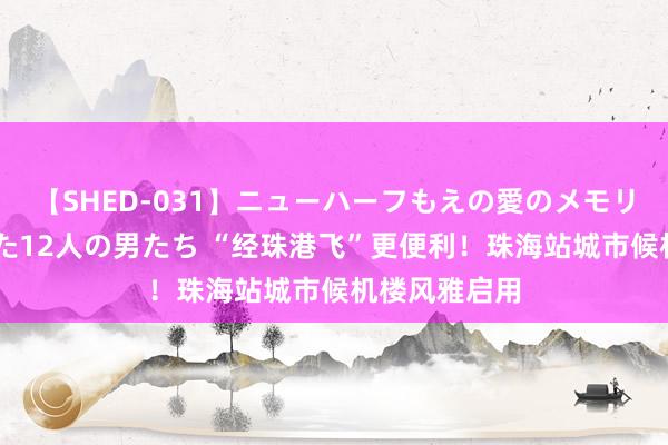 【SHED-031】ニューハーフもえの愛のメモリー 通り過ぎた12人の男たち “经珠港飞”更便利！珠海站城市候机楼风雅启用