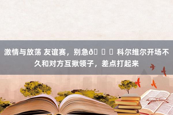 激情与放荡 友谊赛，别急?科尔维尔开场不久和对方互揪领子，差点打起来