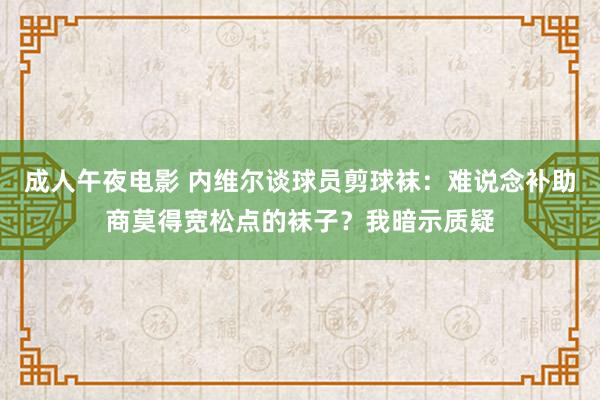 成人午夜电影 内维尔谈球员剪球袜：难说念补助商莫得宽松点的袜子？我暗示质疑