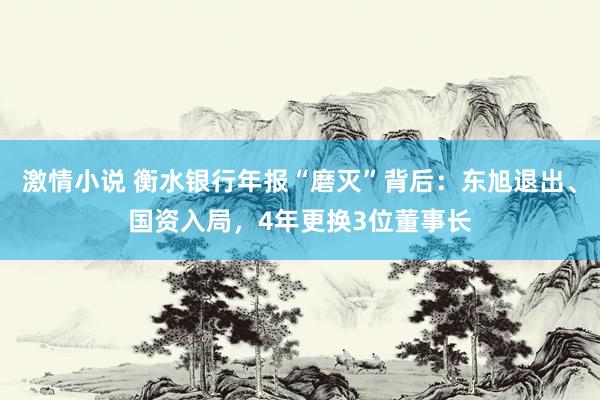 激情小说 衡水银行年报“磨灭”背后：东旭退出、国资入局，4年更换3位董事长