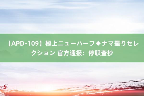 【APD-109】極上ニューハーフ◆ナマ撮りセレクション 官方通报：停职查抄