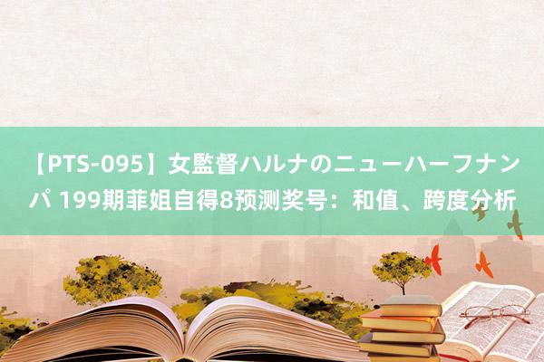 【PTS-095】女監督ハルナのニューハーフナンパ 199期菲姐自得8预测奖号：和值、跨度分析