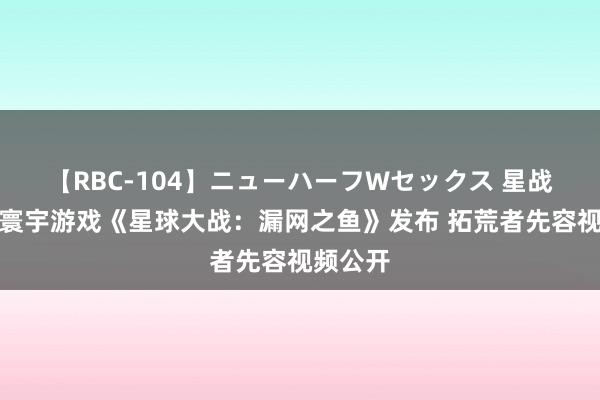 【RBC-104】ニューハーフWセックス 星战怒放大寰宇游戏《星球大战：漏网之鱼》发布 拓荒者先容视频公开