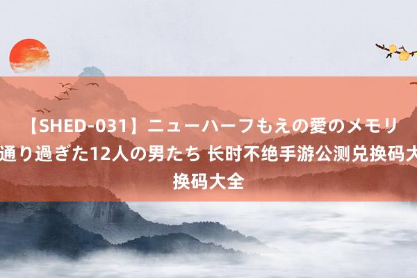 【SHED-031】ニューハーフもえの愛のメモリー 通り過ぎた12人の男たち 长时不绝手游公测兑换码大全