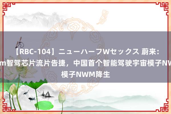 【RBC-104】ニューハーフWセックス 蔚来：神玑5nm智驾芯片流片告捷，中国首个智能驾驶宇宙模子NWM降生