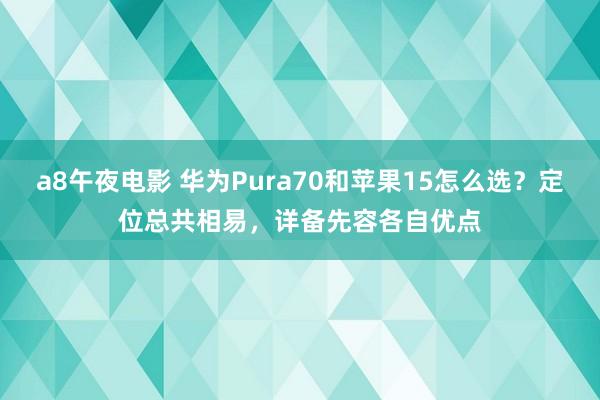 a8午夜电影 华为Pura70和苹果15怎么选？定位总共相易，详备先容各自优点