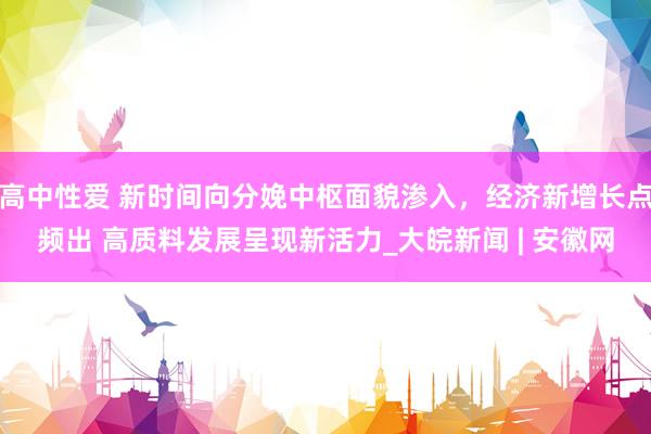 高中性爱 新时间向分娩中枢面貌渗入，经济新增长点频出 高质料发展呈现新活力_大皖新闻 | 安徽网