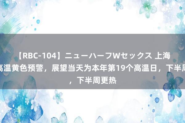 【RBC-104】ニューハーフWセックス 上海发布高温黄色预警，展望当天为本年第19个高温日，下半周更热