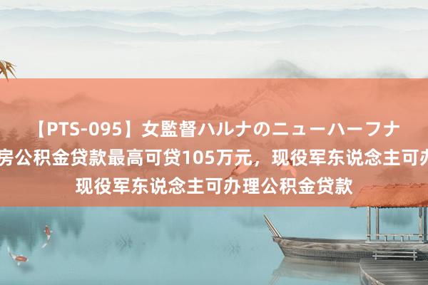 【PTS-095】女監督ハルナのニューハーフナンパ 沈阳：住房公积金贷款最高可贷105万元，现役军东说念主可办理公积金贷款