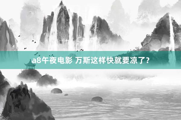 a8午夜电影 万斯这样快就要凉了？