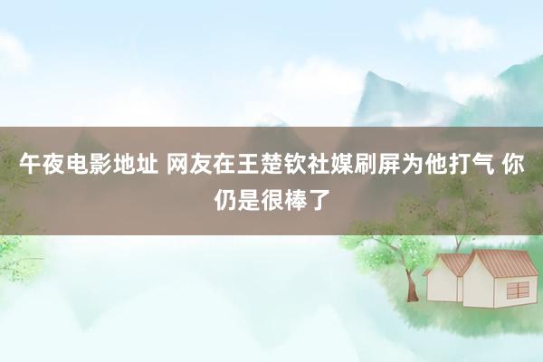 午夜电影地址 网友在王楚钦社媒刷屏为他打气 你仍是很棒了