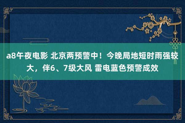 a8午夜电影 北京两预警中！今晚局地短时雨强较大，伴6、7级大风 雷电蓝色预警成效