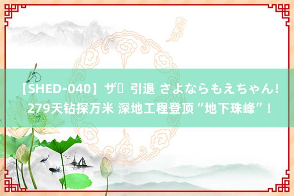 【SHED-040】ザ・引退 さよならもえちゃん！ 279天钻探万米 深地工程登顶“地下珠峰”！