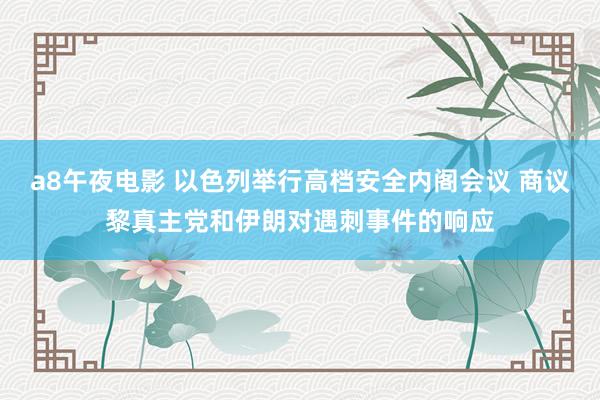 a8午夜电影 以色列举行高档安全内阁会议 商议黎真主党和伊朗对遇刺事件的响应