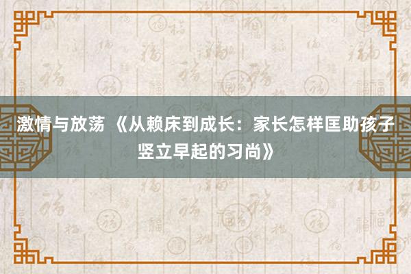 激情与放荡 《从赖床到成长：家长怎样匡助孩子竖立早起的习尚》