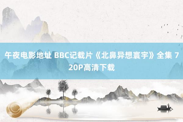 午夜电影地址 BBC记载片《北鼻异想寰宇》全集 720P高清下载