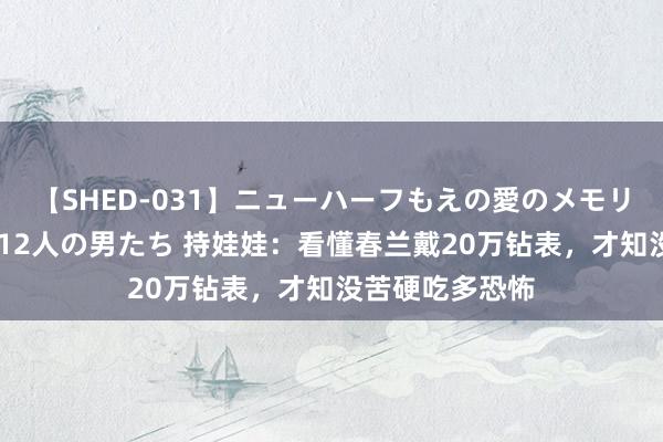 【SHED-031】ニューハーフもえの愛のメモリー 通り過ぎた12人の男たち 持娃娃：看懂春兰戴20万钻表，才知没苦硬吃多恐怖