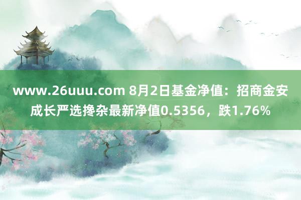 www.26uuu.com 8月2日基金净值：招商金安成长严选搀杂最新净值0.5356，跌1.76%