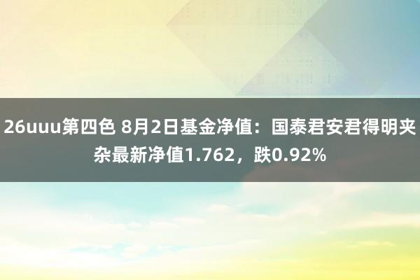 26uuu第四色 8月2日基金净值：国泰君安君得明夹杂最新净值1.762，跌0.92%