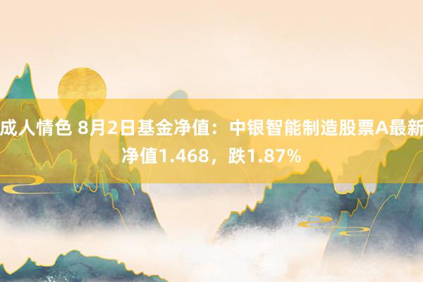 成人情色 8月2日基金净值：中银智能制造股票A最新净值1.468，跌1.87%