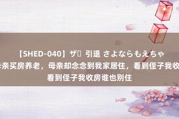 【SHED-040】ザ・引退 さよならもえちゃん！ 我给母亲买房养老，母亲却念念到我家居住，看到侄子我收房谁也别住