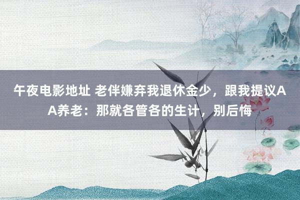 午夜电影地址 老伴嫌弃我退休金少，跟我提议AA养老：那就各管各的生计，别后悔