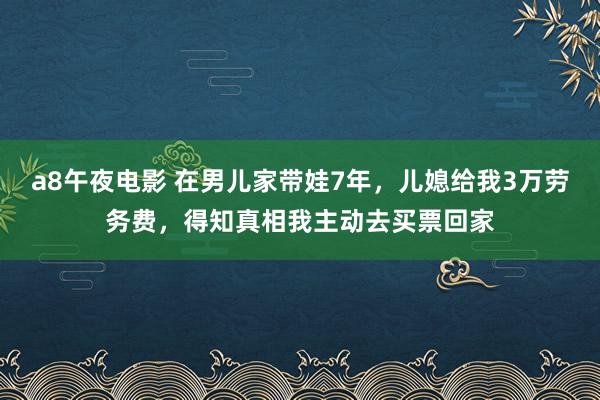 a8午夜电影 在男儿家带娃7年，儿媳给我3万劳务费，得知真相我主动去买票回家