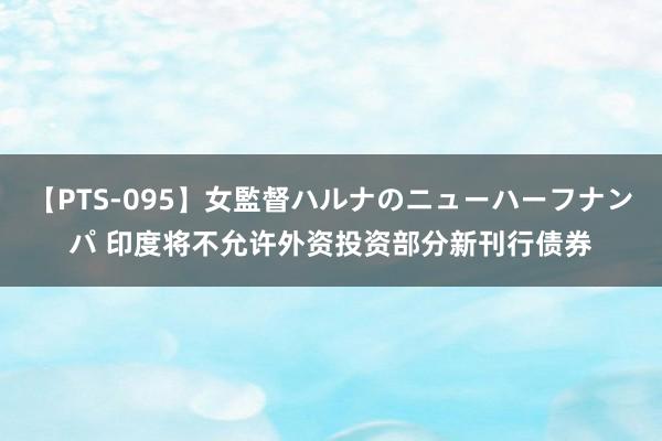 【PTS-095】女監督ハルナのニューハーフナンパ 印度将不允许外资投资部分新刊行债券