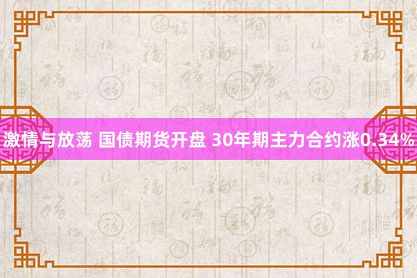 激情与放荡 国债期货开盘 30年期主力合约涨0.34%