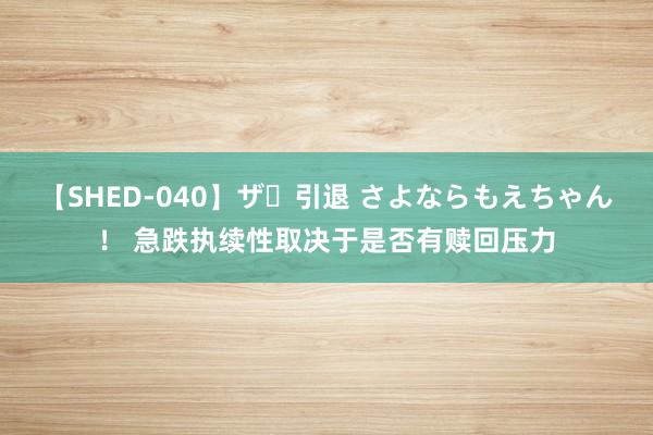 【SHED-040】ザ・引退 さよならもえちゃん！ 急跌执续性取决于是否有赎回压力