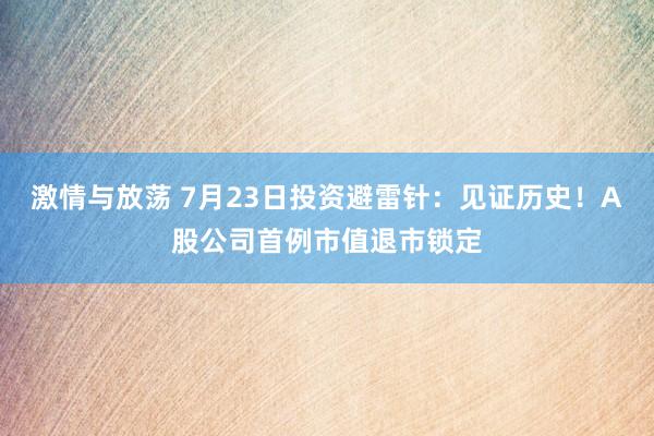 激情与放荡 7月23日投资避雷针：见证历史！A股公司首例市值退市锁定