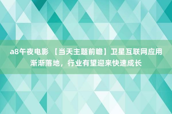 a8午夜电影 【当天主题前瞻】卫星互联网应用渐渐落地，行业有望迎来快速成长