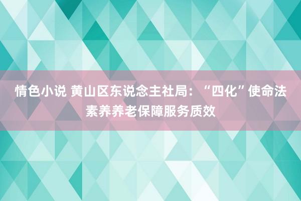 情色小说 黄山区东说念主社局：“四化”使命法素养养老保障服务质效