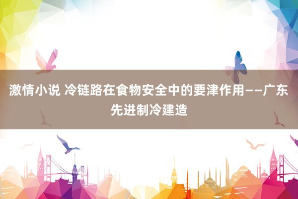 激情小说 冷链路在食物安全中的要津作用——广东先进制冷建造