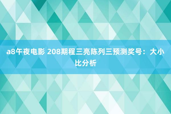 a8午夜电影 208期程三亮陈列三预测奖号：大小比分析