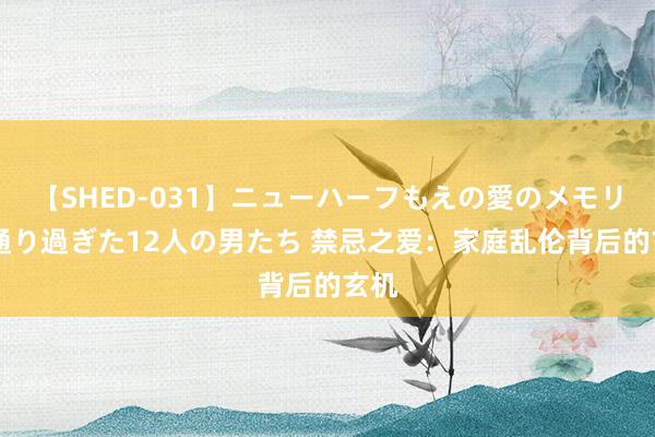 【SHED-031】ニューハーフもえの愛のメモリー 通り過ぎた12人の男たち 禁忌之爱：家庭乱伦背后的玄机