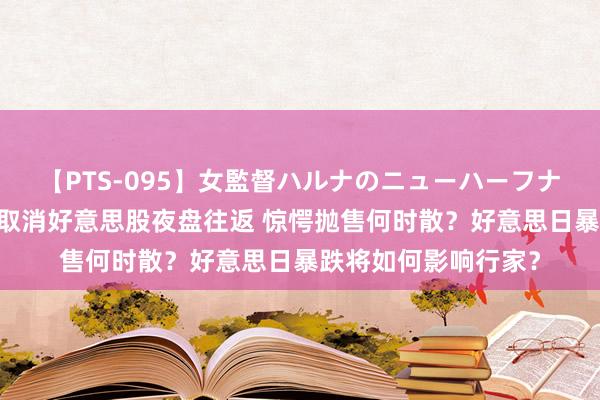 【PTS-095】女監督ハルナのニューハーフナンパ 富途老虎二度取消好意思股夜盘往返 惊愕抛售何时散？好意思日暴跌将如何影响行家？