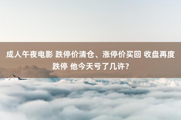 成人午夜电影 跌停价清仓、涨停价买回 收盘再度跌停 他今天亏了几许？