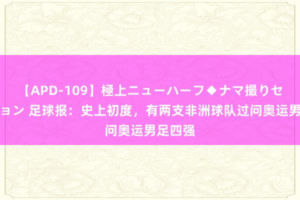 【APD-109】極上ニューハーフ◆ナマ撮りセレクション 足球报：史上初度，有两支非洲球队过问奥运男足四强