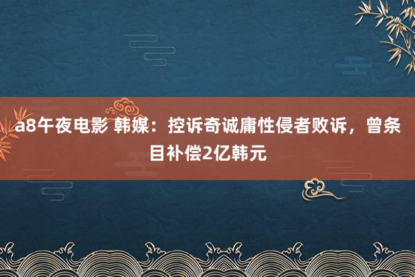 a8午夜电影 韩媒：控诉奇诚庸性侵者败诉，曾条目补偿2亿韩元